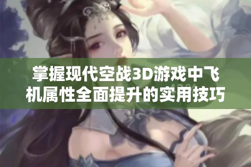 掌握现代空战3D游戏中飞机属性全面提升的实用技巧与攻略