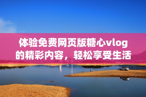 体验免费网页版糖心vlog的精彩内容，轻松享受生活分享！
