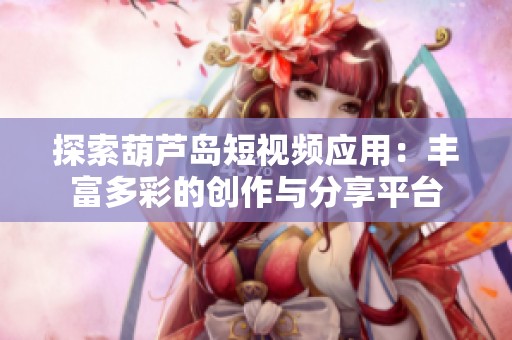 探索葫芦岛短视频应用：丰富多彩的创作与分享平台