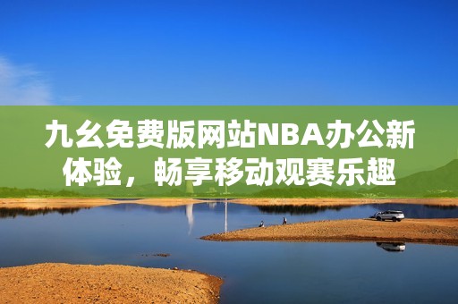九幺免费版网站NBA办公新体验，畅享移动观赛乐趣