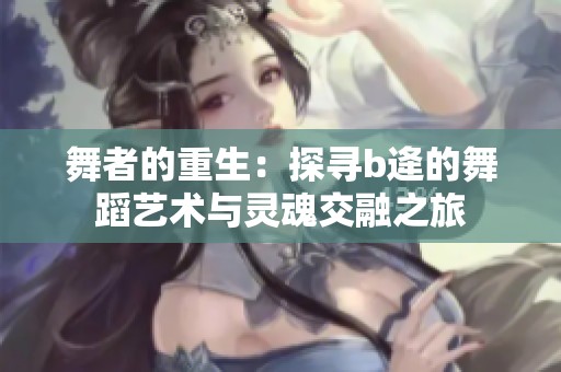 舞者的重生：探寻b逄的舞蹈艺术与灵魂交融之旅