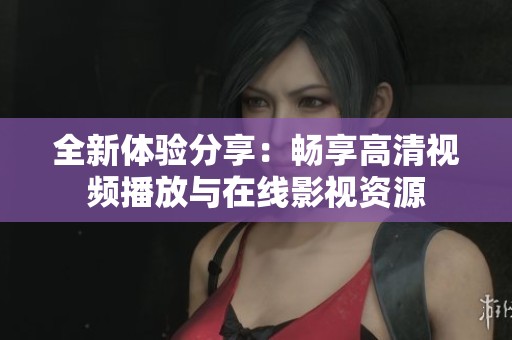 全新体验分享：畅享高清视频播放与在线影视资源