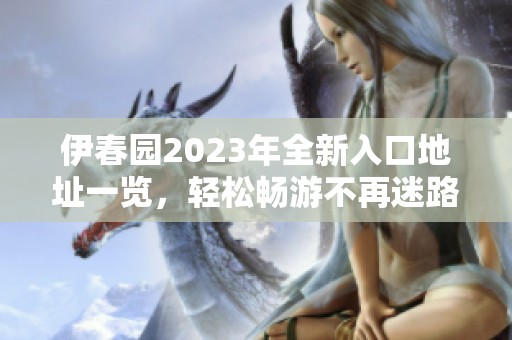 伊春园2023年全新入口地址一览，轻松畅游不再迷路
