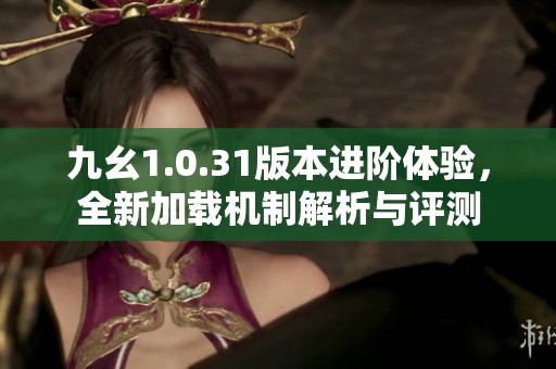 九幺1.0.31版本进阶体验，全新加载机制解析与评测