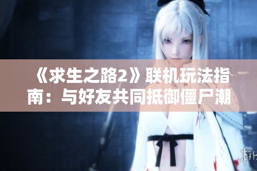 《求生之路2》联机玩法指南：与好友共同抵御僵尸潮来袭！