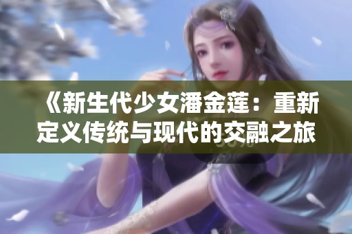《新生代少女潘金莲：重新定义传统与现代的交融之旅》