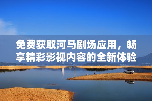 免费获取河马剧场应用，畅享精彩影视内容的全新体验