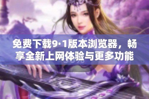 免费下载9·1版本浏览器，畅享全新上网体验与更多功能