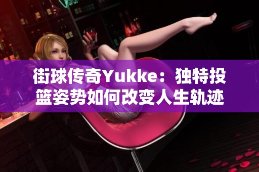 街球传奇Yukke：独特投篮姿势如何改变人生轨迹