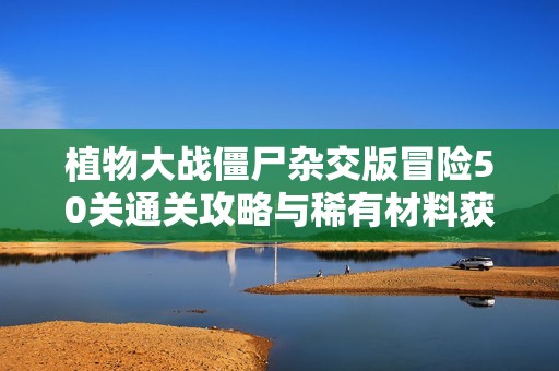 植物大战僵尸杂交版冒险50关通关攻略与稀有材料获取全指南