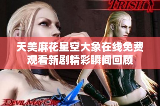 天美麻花星空大象在线免费观看新剧精彩瞬间回顾