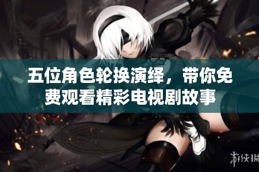 五位角色轮换演绎，带你免费观看精彩电视剧故事