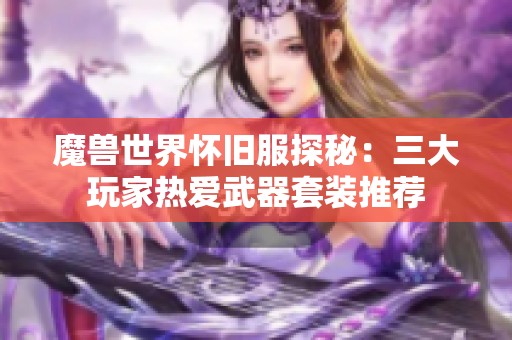 魔兽世界怀旧服探秘：三大玩家热爱武器套装推荐