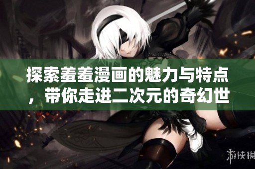 探索羞羞漫画的魅力与特点，带你走进二次元的奇幻世界
