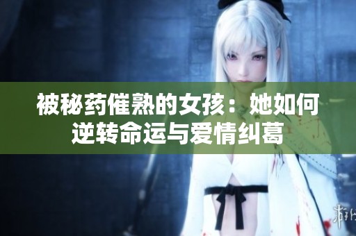被秘药催熟的女孩：她如何逆转命运与爱情纠葛