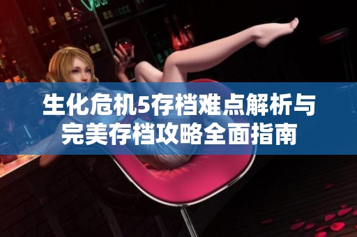 生化危机5存档难点解析与完美存档攻略全面指南