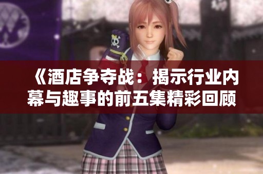 《酒店争夺战：揭示行业内幕与趣事的前五集精彩回顾》