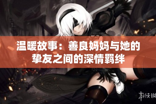 温暖故事：善良妈妈与她的挚友之间的深情羁绊