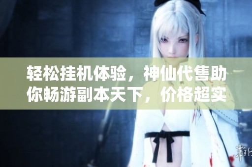 轻松挂机体验，神仙代售助你畅游副本天下，价格超实惠