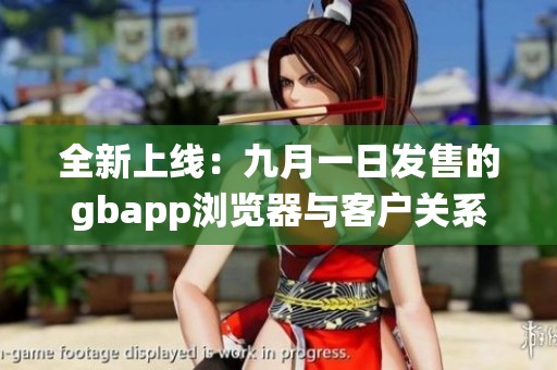 全新上线：九月一日发售的gbapp浏览器与客户关系管理系统