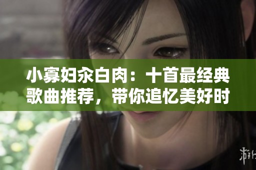 小寡妇汆白肉：十首最经典歌曲推荐，带你追忆美好时光