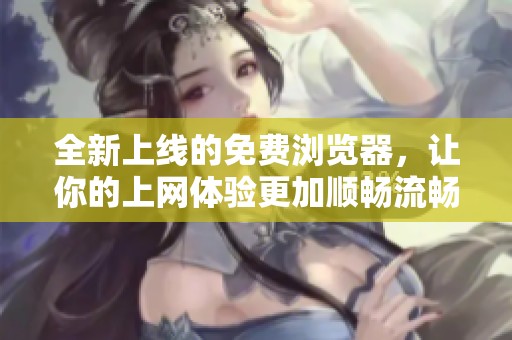 全新上线的免费浏览器，让你的上网体验更加顺畅流畅