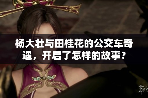 杨大壮与田桂花的公交车奇遇，开启了怎样的故事？