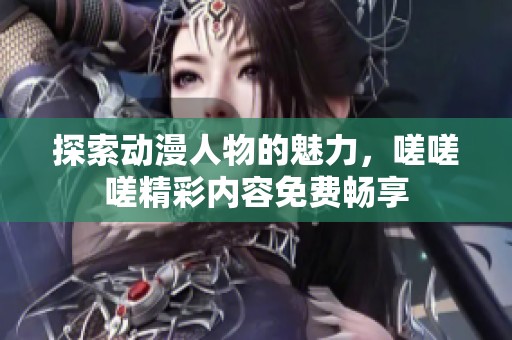 探索动漫人物的魅力，嗟嗟嗟精彩内容免费畅享