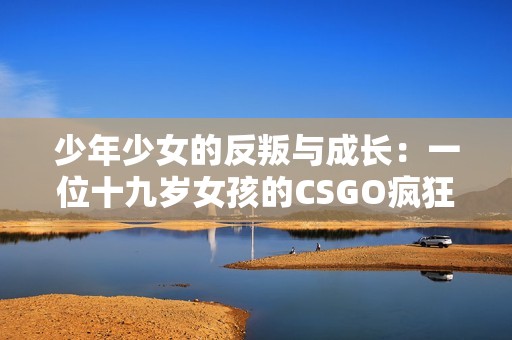 少年少女的反叛与成长：一位十九岁女孩的CSGO疯狂之旅