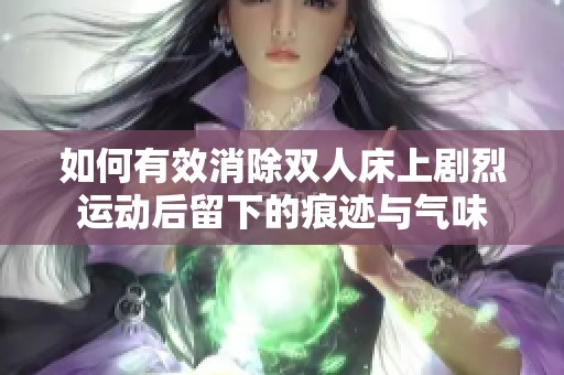 如何有效消除双人床上剧烈运动后留下的痕迹与气味