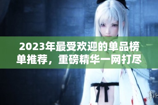 2023年最受欢迎的单品榜单推荐，重磅精华一网打尽