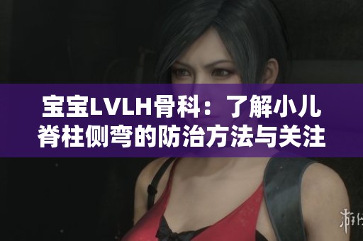 宝宝LVLH骨科：了解小儿脊柱侧弯的防治方法与关注点