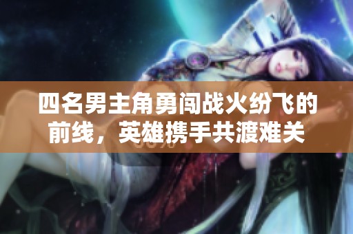 四名男主角勇闯战火纷飞的前线，英雄携手共渡难关