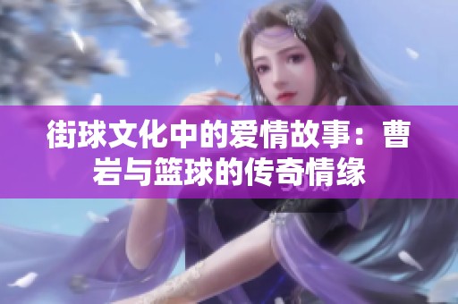 街球文化中的爱情故事：曹岩与篮球的传奇情缘