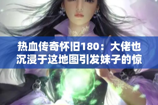 热血传奇怀旧180：大佬也沉浸于这地图引发妹子的惊讶！