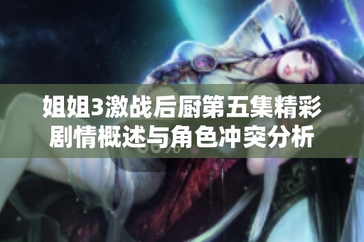 姐姐3激战后厨第五集精彩剧情概述与角色冲突分析