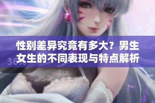 性别差异究竟有多大？男生女生的不同表现与特点解析
