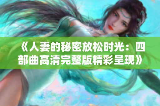 《人妻的秘密放松时光：四部曲高清完整版精彩呈现》