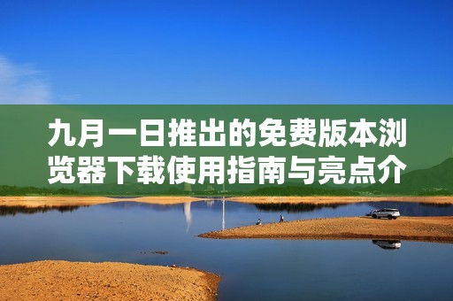 九月一日推出的免费版本浏览器下载使用指南与亮点介绍