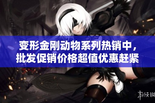 变形金刚动物系列热销中，批发促销价格超值优惠赶紧来选购！