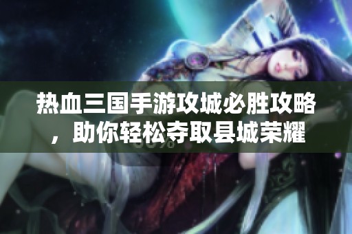 热血三国手游攻城必胜攻略，助你轻松夺取县城荣耀