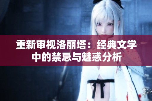 重新审视洛丽塔：经典文学中的禁忌与魅惑分析