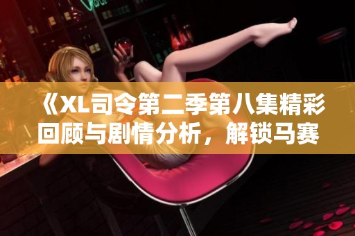 《XL司令第二季第八集精彩回顾与剧情分析，解锁马赛之谜》