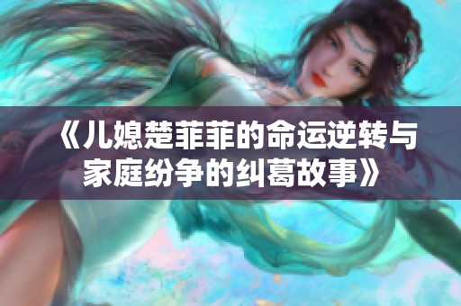 《儿媳楚菲菲的命运逆转与家庭纷争的纠葛故事》