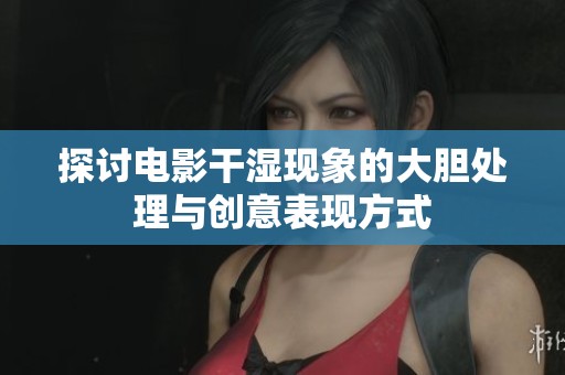 探讨电影干湿现象的大胆处理与创意表现方式