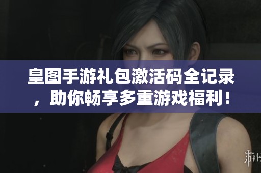 皇图手游礼包激活码全记录，助你畅享多重游戏福利！