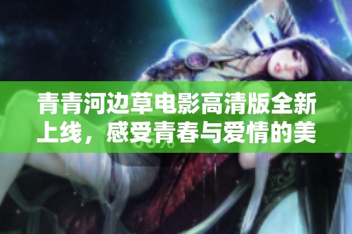 青青河边草电影高清版全新上线，感受青春与爱情的美好瞬间