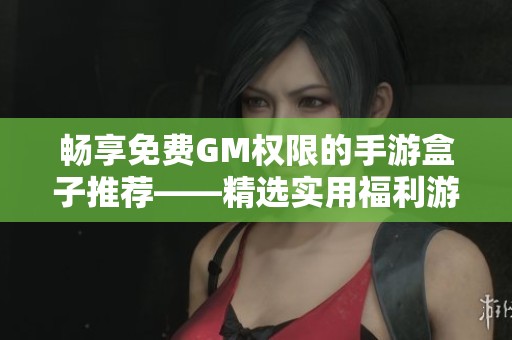 畅享免费GM权限的手游盒子推荐——精选实用福利游戏排行