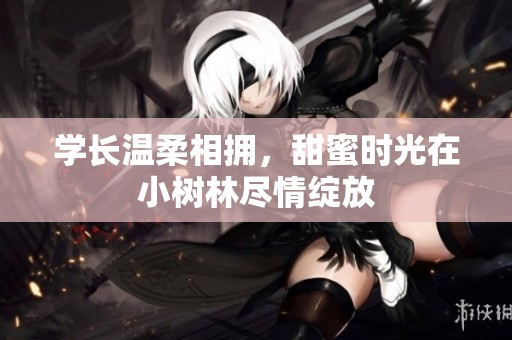 学长温柔相拥，甜蜜时光在小树林尽情绽放