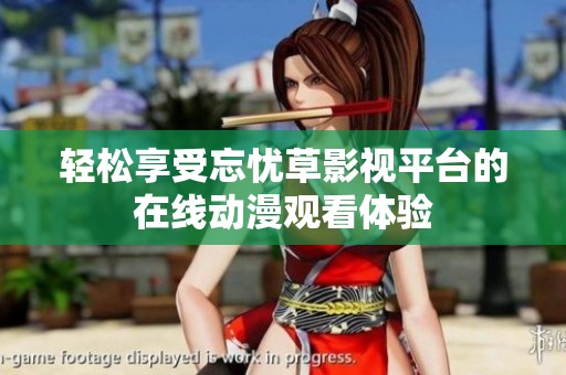 轻松享受忘忧草影视平台的在线动漫观看体验